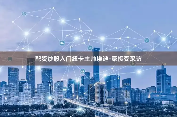 配资炒股入门纽卡主帅埃迪-豪接受采访