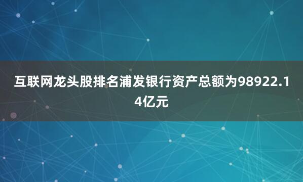 互联网龙头股排名浦发银行资产总额为98922.14亿元