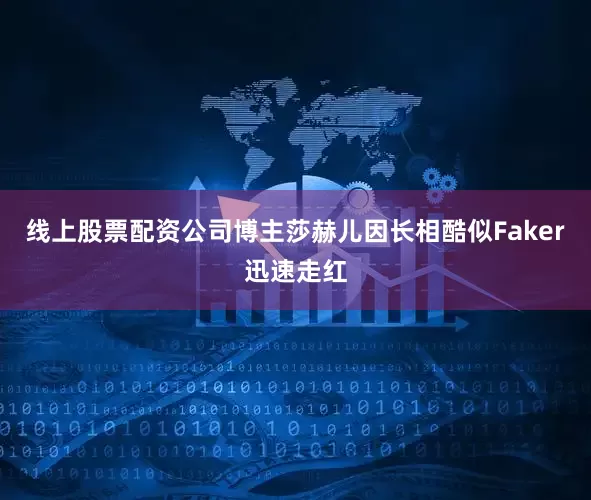 线上股票配资公司博主莎赫儿因长相酷似Faker迅速走红